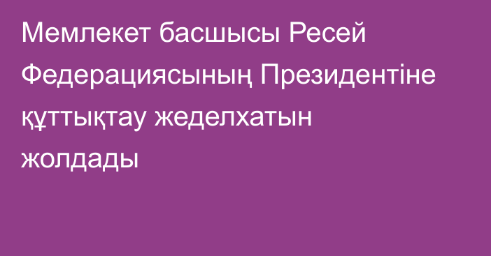 Мемлекет басшысы Ресей Федерациясының Президентіне құттықтау жеделхатын жолдады