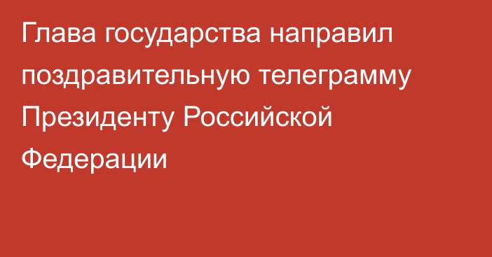 Глава государства направил поздравительную телеграмму Президенту Российской Федерации