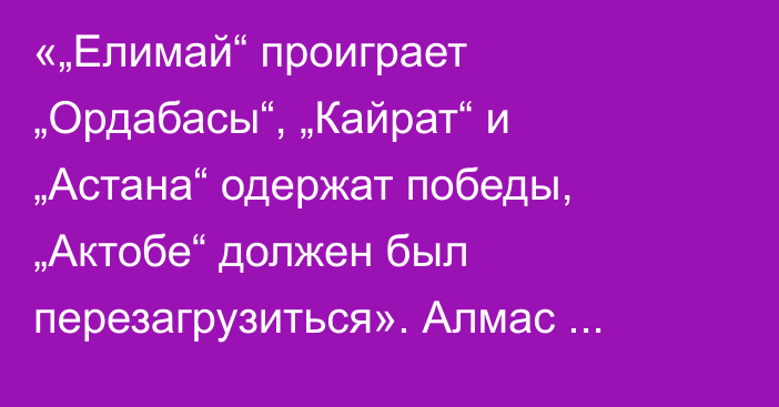 «„Елимай“ проиграет „Ордабасы“, „Кайрат“ и „Астана“ одержат победы, „Актобе“ должен был перезагрузиться». Алмас Кулшинбаев спрогнозировал матчи 13-го тура КПЛ-2026