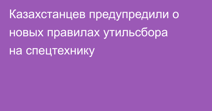 Казахстанцев предупредили о новых правилах утильсбора на спецтехнику
