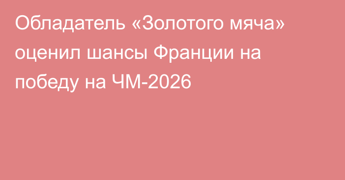 Обладатель «Золотого мяча» оценил шансы Франции на победу на ЧМ-2026