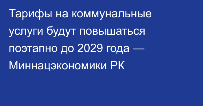 Тарифы на коммунальные услуги будут повышаться поэтапно до 2029 года — Миннацэкономики РК