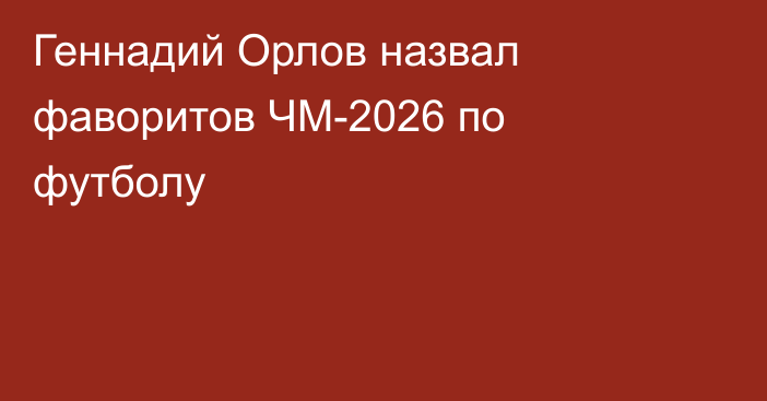 Геннадий Орлов назвал фаворитов ЧМ-2026 по футболу