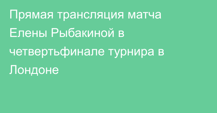 Прямая трансляция матча Елены Рыбакиной в четвертьфинале турнира в Лондоне