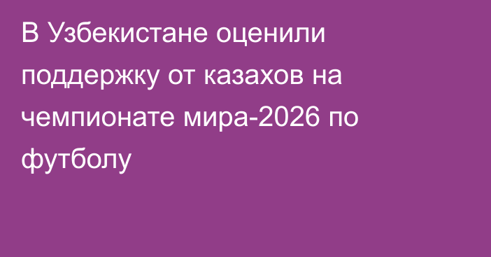 В Узбекистане оценили поддержку от казахов на чемпионате мира-2026 по футболу