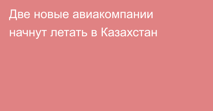 Две новые авиакомпании начнут летать в Казахстан