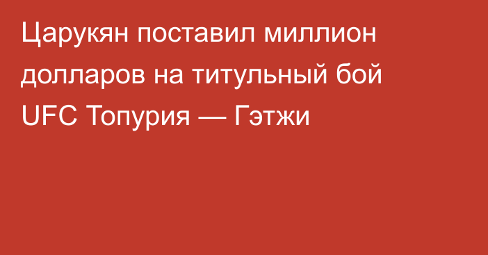 Царукян поставил миллион долларов на титульный бой UFC Топурия — Гэтжи