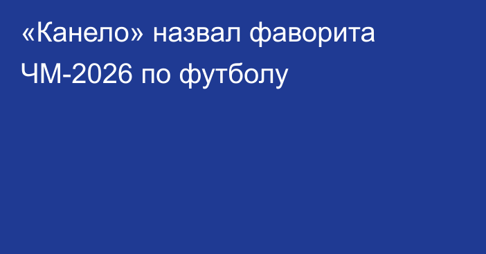 «Канело» назвал фаворита ЧМ-2026 по футболу