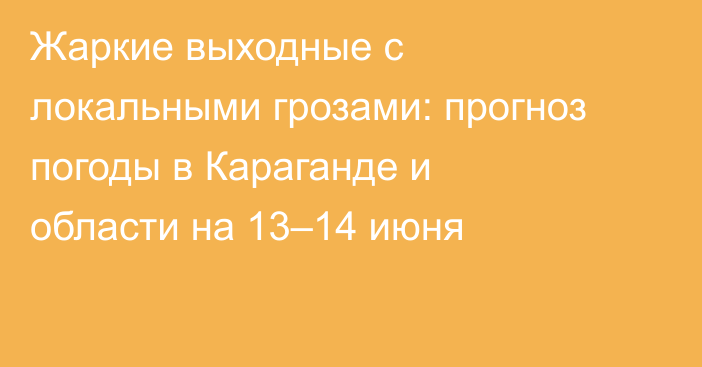 Жаркие выходные с локальными грозами: прогноз погоды в Караганде и области на 13–14 июня
