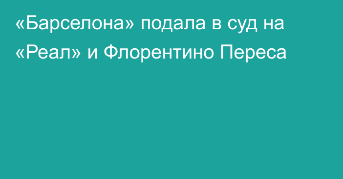 «Барселона» подала в суд на «Реал» и Флорентино Переса