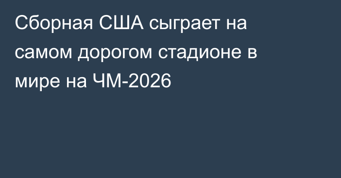 Сборная США сыграет на самом дорогом стадионе в мире на ЧМ-2026