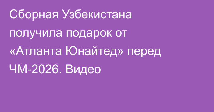 Сборная Узбекистана получила подарок от «Атланта Юнайтед» перед ЧМ-2026. Видео