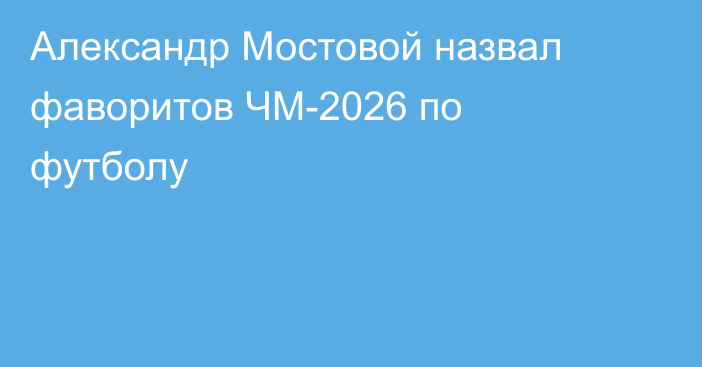 Александр Мостовой назвал фаворитов ЧМ-2026 по футболу