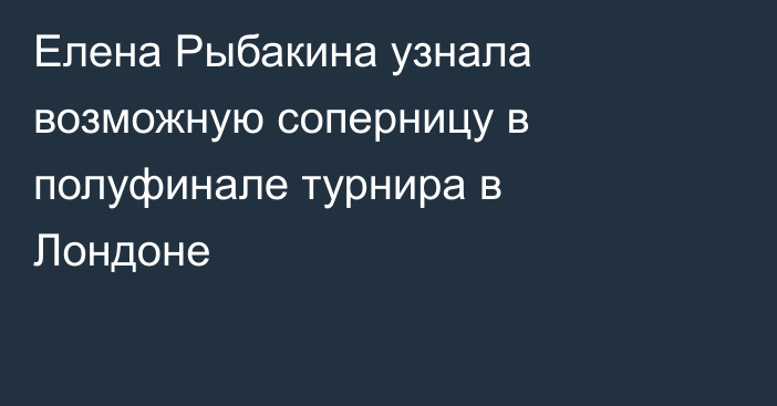 Елена Рыбакина узнала возможную соперницу в полуфинале турнира в Лондоне
