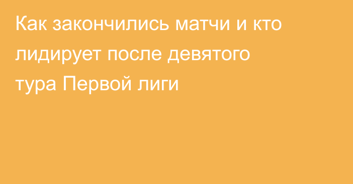 Как закончились матчи и кто лидирует после девятого тура Первой лиги