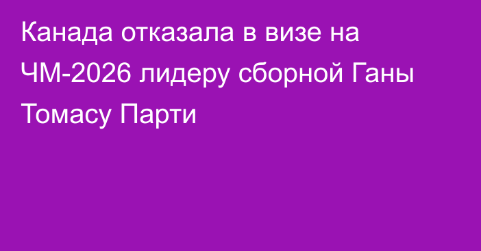 Канада отказала в визе на ЧМ-2026 лидеру сборной Ганы Томасу Парти