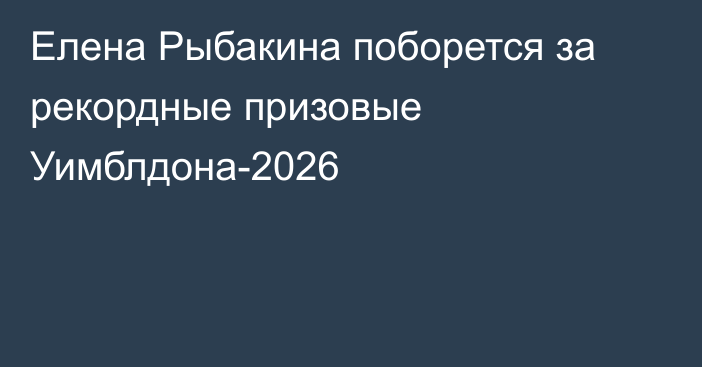 Елена Рыбакина поборется за рекордные призовые Уимблдона-2026
