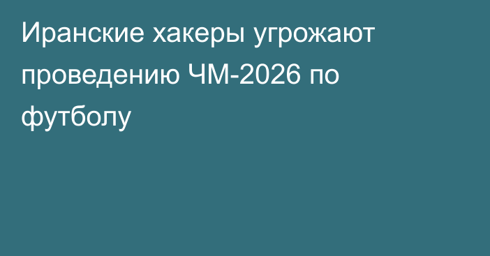 Иранские хакеры угрожают проведению ЧМ-2026 по футболу