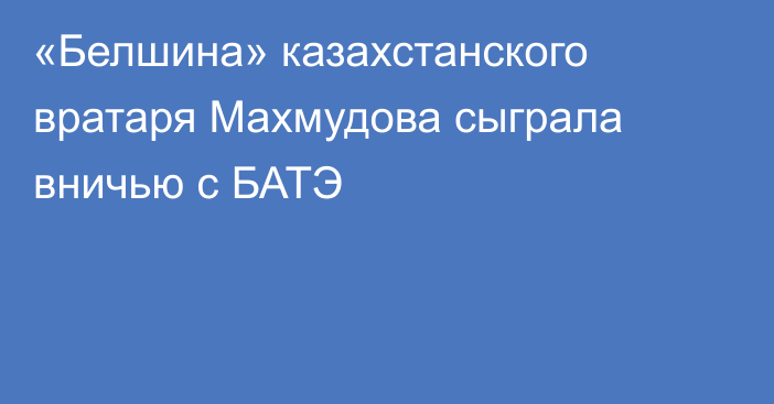 «Белшина» казахстанского вратаря Махмудова сыграла вничью с БАТЭ