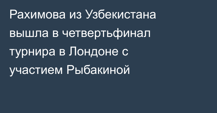 Рахимова из Узбекистана вышла в четвертьфинал турнира в Лондоне с участием Рыбакиной