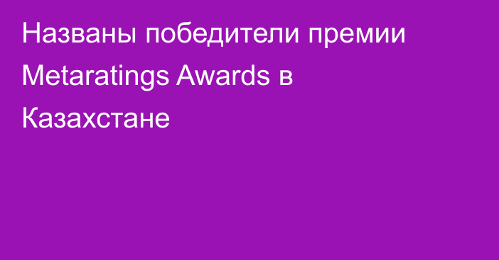 Названы победители премии Metaratings Awards в Казахстане