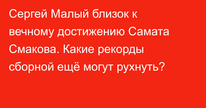 Сергей Малый близок к вечному достижению Самата Смакова. Какие рекорды сборной ещё могут рухнуть?