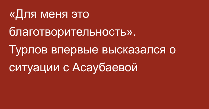 «Для меня это благотворительность». Турлов впервые высказался о ситуации с Асаубаевой