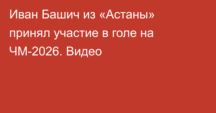 Иван Башич из «Астаны» принял участие в голе на ЧМ-2026. Видео