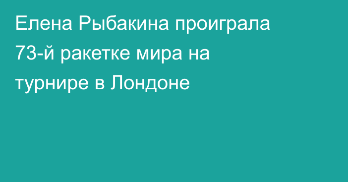 Елена Рыбакина проиграла 73-й ракетке мира на турнире в Лондоне