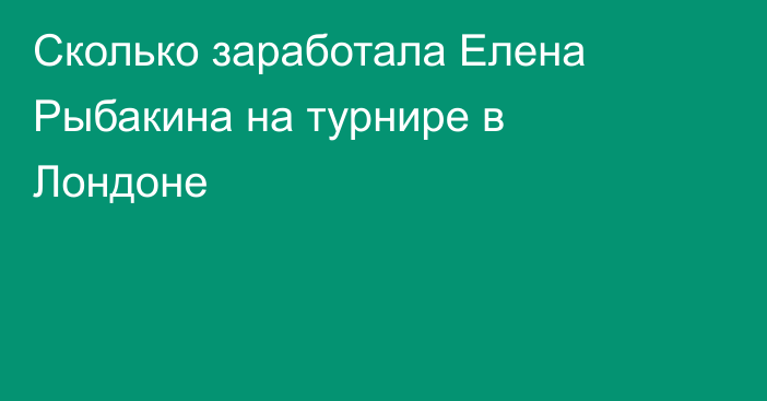 Сколько заработала Елена Рыбакина на турнире в Лондоне