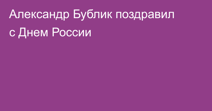 Александр Бублик поздравил с Днем России