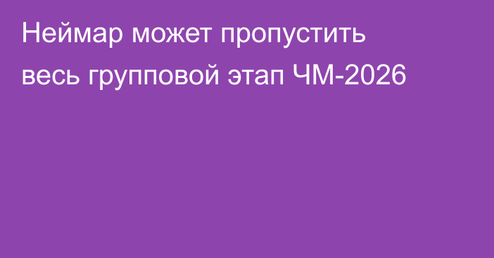 Неймар может пропустить весь групповой этап ЧМ-2026