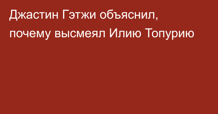 Джастин Гэтжи объяснил, почему высмеял Илию Топурию