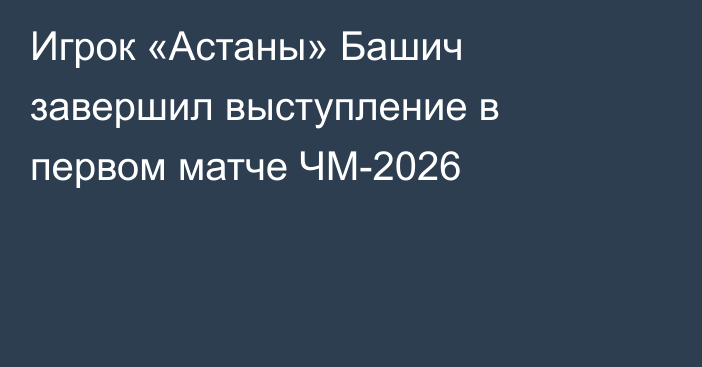 Игрок «Астаны» Башич завершил выступление в первом матче ЧМ-2026