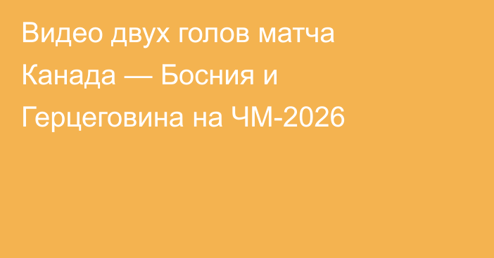 Видео двух голов матча Канада — Босния и Герцеговина на ЧМ-2026