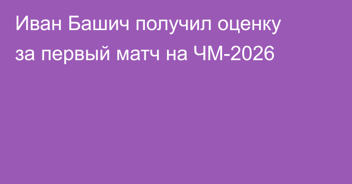 Иван Башич получил оценку за первый матч на ЧМ-2026
