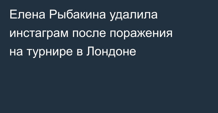 Елена Рыбакина удалила инстаграм после поражения на турнире в Лондоне