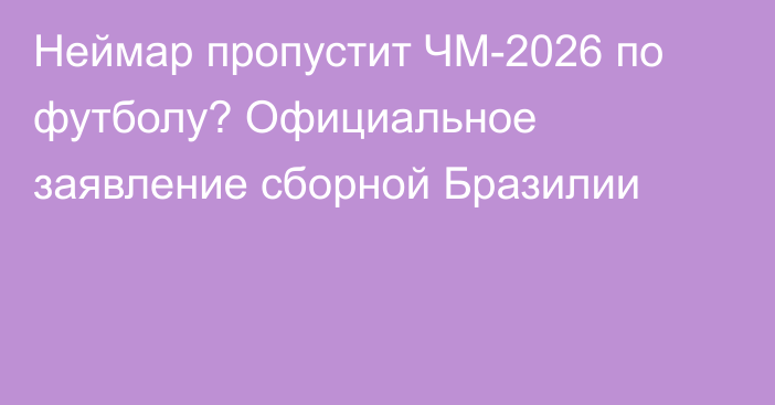 Неймар пропустит ЧМ-2026 по футболу? Официальное заявление сборной Бразилии