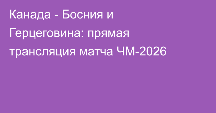 Канада - Босния и Герцеговина: прямая трансляция матча ЧМ-2026