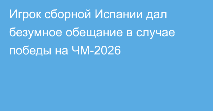 Игрок сборной Испании дал безумное обещание в случае победы на ЧМ-2026