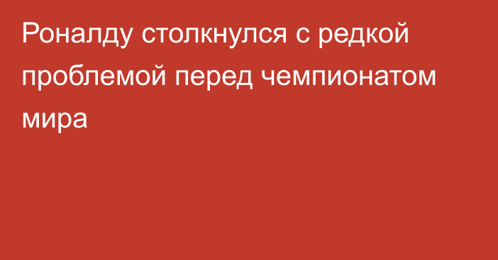 Роналду столкнулся с редкой проблемой перед чемпионатом мира
