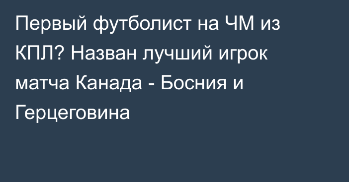 Первый футболист на ЧМ из КПЛ? Назван лучший игрок матча Канада - Босния и Герцеговина