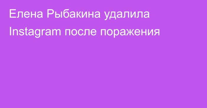 Елена Рыбакина удалила Instagram после поражения