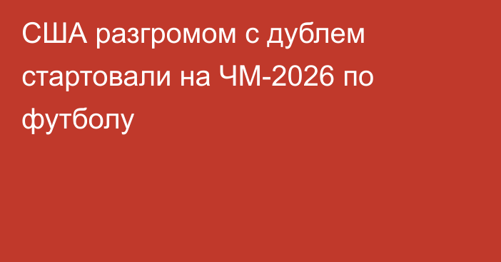 США разгромом с дублем стартовали на ЧМ-2026 по футболу