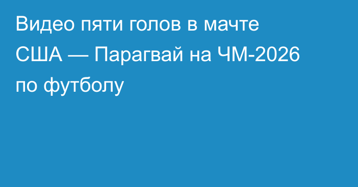 Видео пяти голов в мачте США — Парагвай на ЧМ-2026 по футболу