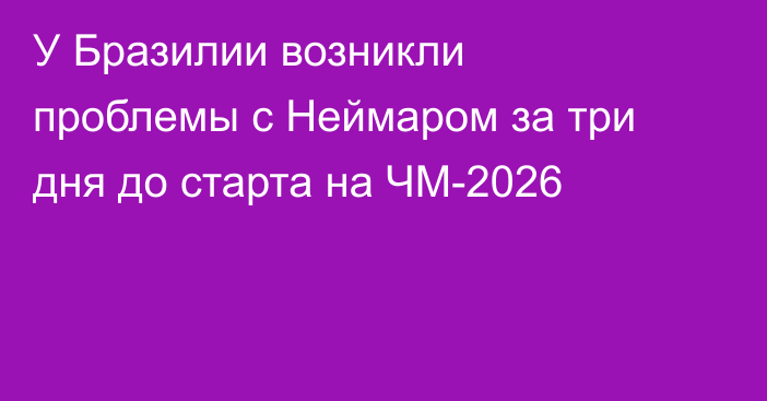 У Бразилии возникли проблемы с Неймаром за три дня до старта на ЧМ-2026