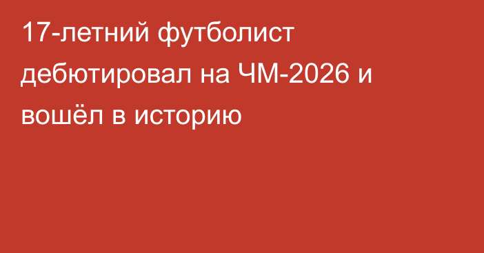 17-летний футболист дебютировал на ЧМ-2026 и вошёл в историю