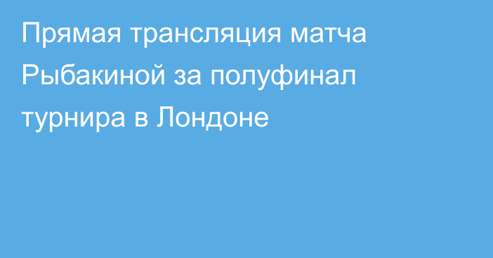 Прямая трансляция матча Рыбакиной за полуфинал турнира в Лондоне