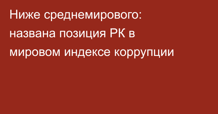 Ниже среднемирового: названа позиция РК в мировом индексе коррупции