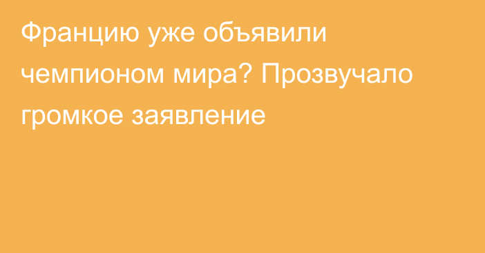 Францию уже объявили чемпионом мира? Прозвучало громкое заявление